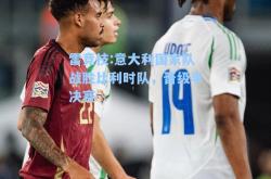 雷竞技:意大利国家队战胜比利时队，晋级半决赛