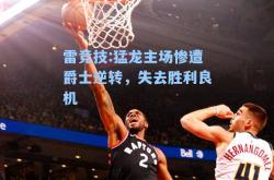 雷竞技:猛龙主场惨遭爵士逆转，失去胜利良机