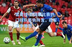雷竞技:欧国联比赛热门球队蓄势待发，冠军之争激烈