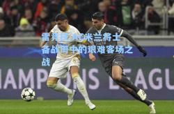 雷竞技:AC米兰将士备战周中的艰难客场之战