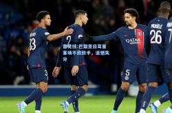 雷竞技:巴黎圣日耳曼客场不敌敌手，遗憾失分