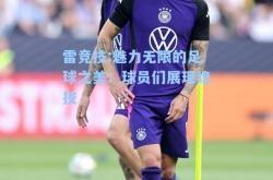 雷竞技:魅力无限的足球之美：球员们展现绝技