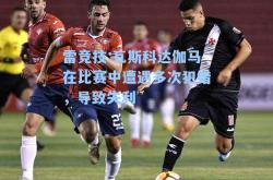 雷竞技:瓦斯科达伽马在比赛中遭遇多次犯错，导致失利