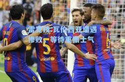 雷竞技:瓦伦西亚遭遇惨败，等待重振士气