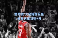 雷竞技:火箭耀世巨星！哈登再度狂砍+分