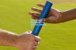 雷竞技:激烈角逐！全国田径锦标赛4×100米接力赛上演巅峰对决