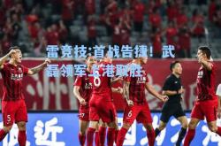 雷竞技:首战告捷！武磊领军上港取胜