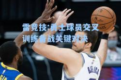 雷竞技:勇士球员交叉训练备战关键对决