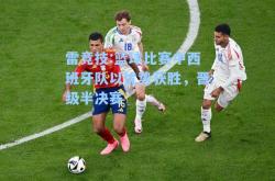 雷竞技:篮球比赛中西班牙队以优势获胜，晋级半决赛