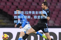 雷竞技:拉齐奥主场大胜那不勒斯，稳坐积分榜第二