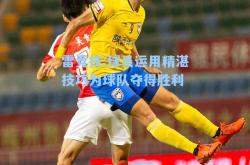 雷竞技:球员运用精湛技巧为球队夺得胜利