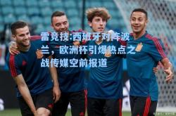 雷竞技:西班牙对阵波兰，欧洲杯引爆热点之战传媒空前报道