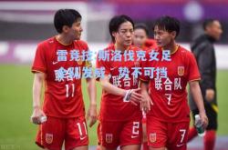雷竞技:斯洛伐克女足全队发威，势不可挡