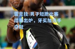 雷竞技:男子短跑比赛结果出炉，牙买加选手夺冠