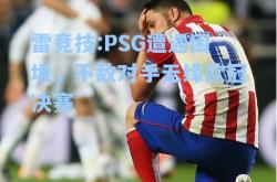 雷竞技:PSG遭遇困境，不敌对手无缘欧冠决赛