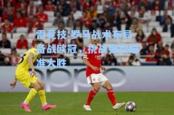 雷竞技:罗马战术布局备战欧冠，挑战强敌瞄准大胜