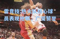 雷竞技:热火队核心球员表现抢眼，广受赞誉