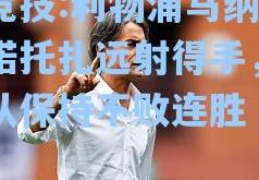 雷竞技:利物浦马纳努尔诺托扎远射得手，助球队保持不败连胜