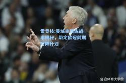 雷竞技:曼城主教练战术揭秘，敲定欧冠前期对阵计划