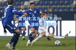 雷竞技:实力强队大战在即，谁能笑到最后？