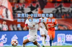 雷竞技:中超双雄激战南北，角逐焦点愈发明显