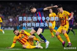 雷竞技:西甲争夺激烈，升班马崭露头角