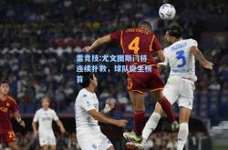 雷竞技:尤文图斯门将连续扑救，球队稳坐榜首