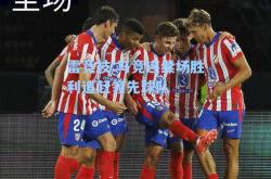 雷竞技:马竞连续场胜利追赶领先球队