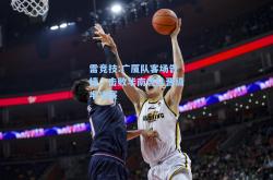 雷竞技:广厦队客场告捷，击败华南虎队晋级半决赛