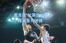 雷竞技:比赛热血激烈，球员奋力拼搏