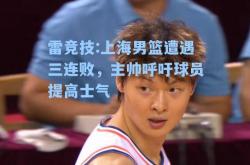 雷竞技:上海男篮遭遇三连败，主帅呼吁球员提高士气