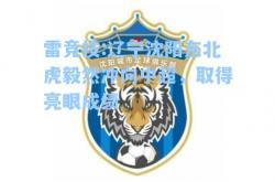 雷竞技:辽宁沈阳东北虎毅然冲向中超，取得亮眼成绩