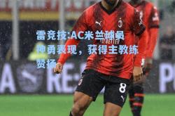 雷竞技:AC米兰球员神勇表现，获得主教练赞扬