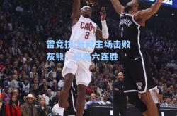 雷竞技:篮网主场击败灰熊，迎来六连胜