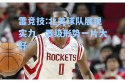雷竞技:北美球队展现实力，晋级形势一片大好