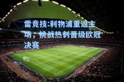雷竞技:利物浦重返主场，挑战热刺晋级欧冠决赛
