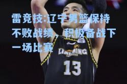 雷竞技:辽宁男篮保持不败战绩，积极备战下一场比赛