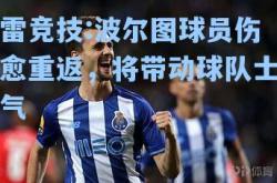 雷竞技:波尔图球员伤愈重返，将带动球队士气