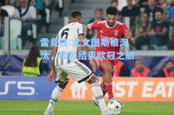 雷竞技:尤文图斯被淘汰，提前结束欧冠之旅