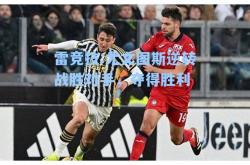 雷竞技:尤文图斯逆转战胜对手，夺得胜利