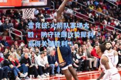 雷竞技:火箭队客场大胜，防守硬朗攻势犀利赢得关键胜利