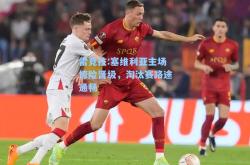 雷竞技:塞维利亚主场惊险晋级，淘汰赛路途通畅