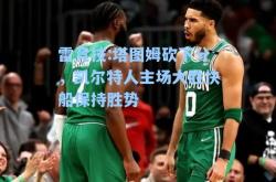 雷竞技:塔图姆砍下分，凯尔特人主场大胜快船保持胜势