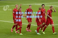 雷竞技:丹麦队力克威尔士队，晋级欧洲杯半决赛