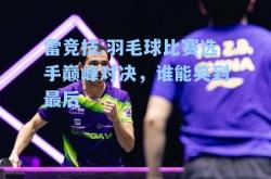 雷竞技:羽毛球比赛选手巅峰对决，谁能笑到最后