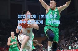 雷竞技:澳门男篮在比拼中达到高潮，夺得胜利