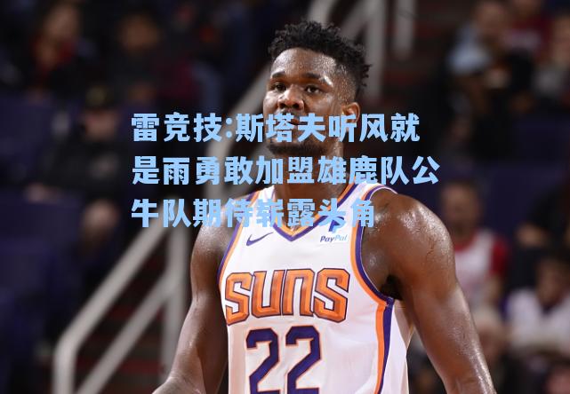 斯塔夫听风就是雨勇敢加盟雄鹿队公牛队期待崭露头角