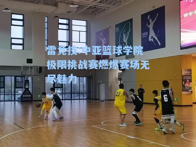 中亚篮球学院极限挑战赛燃爆赛场无尽魅力