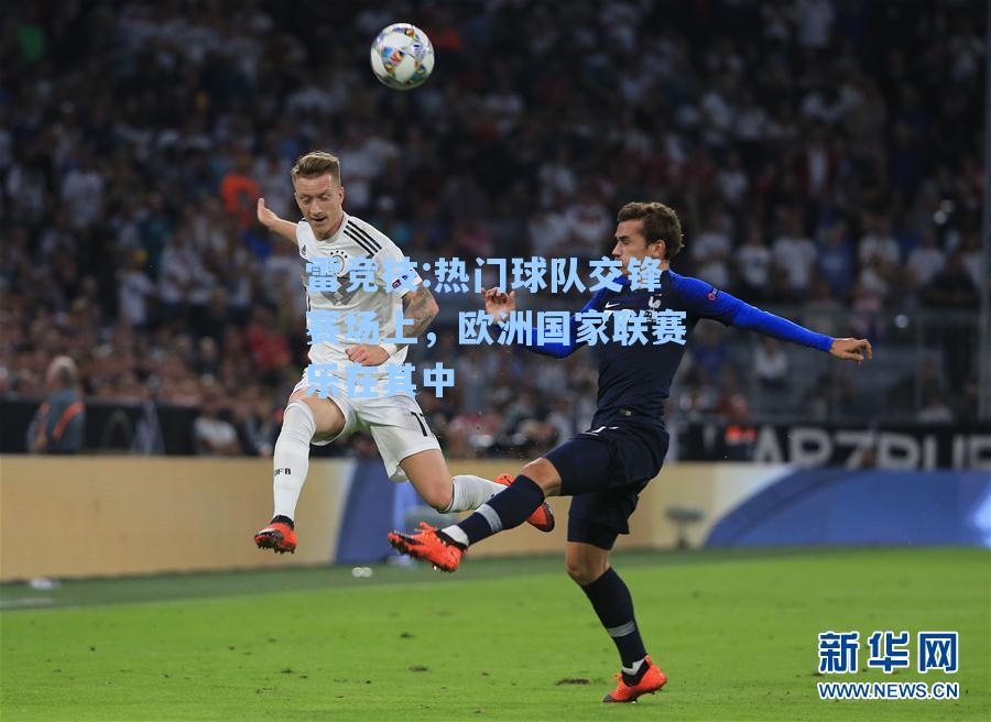 热门球队交锋赛场上，欧洲国家联赛乐在其中