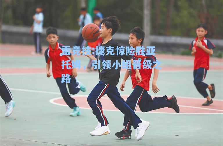 捷克惊险胜亚托姆，引领小组晋级之路